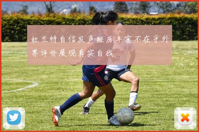 杜兰特自信发声经历丰富不在乎外界评价展现真实自我