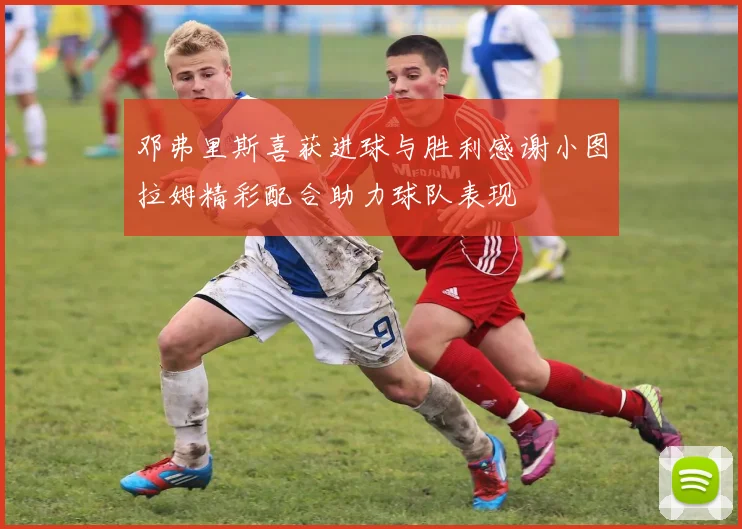 邓弗里斯喜获进球与胜利感谢小图拉姆精彩配合助力球队表现