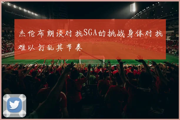 杰伦布朗谈对抗SGA的挑战身体对抗难以打乱其节奏
