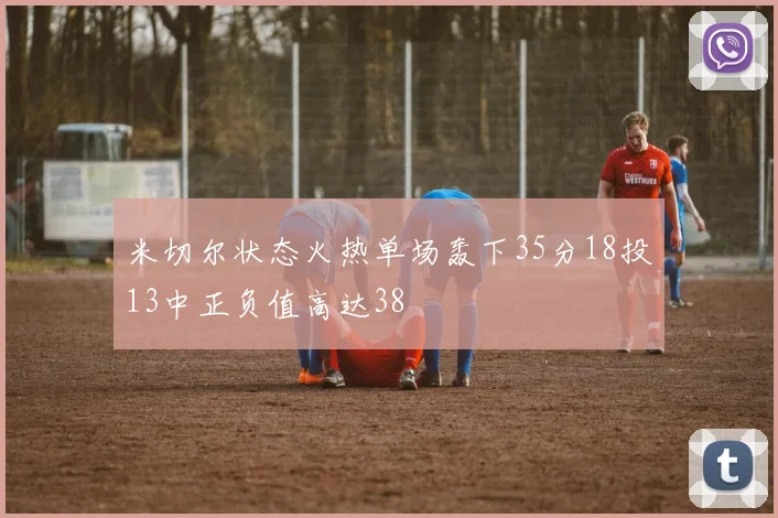 米切尔状态火热单场轰下35分18投13中正负值高达38