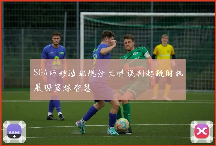 SGA巧妙造犯规杜兰特误判起跳时机展现篮球智慧