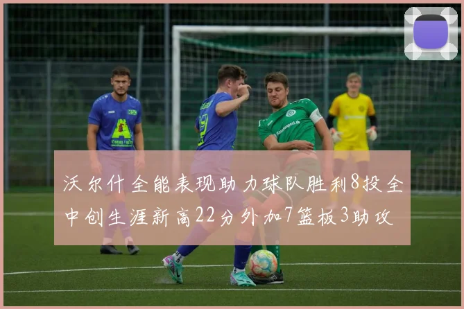沃尔什全能表现助力球队胜利8投全中创生涯新高22分外加7篮板3助攻