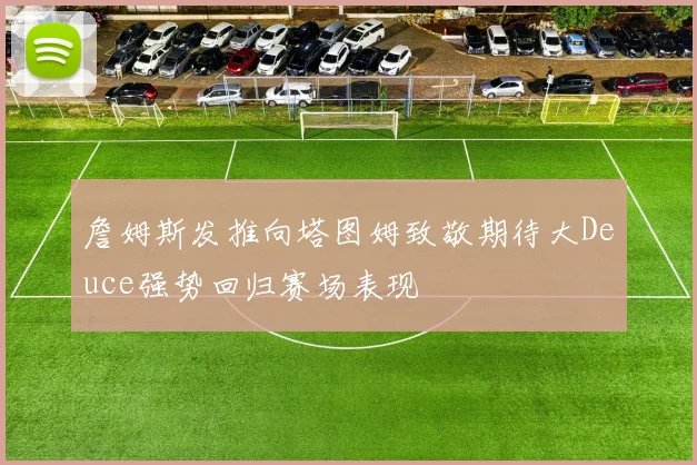 詹姆斯发推向塔图姆致敬期待大Deuce强势回归赛场表现