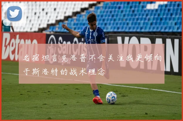 名宿坦言克洛普不会关注我更倾向于斯洛特的战术理念