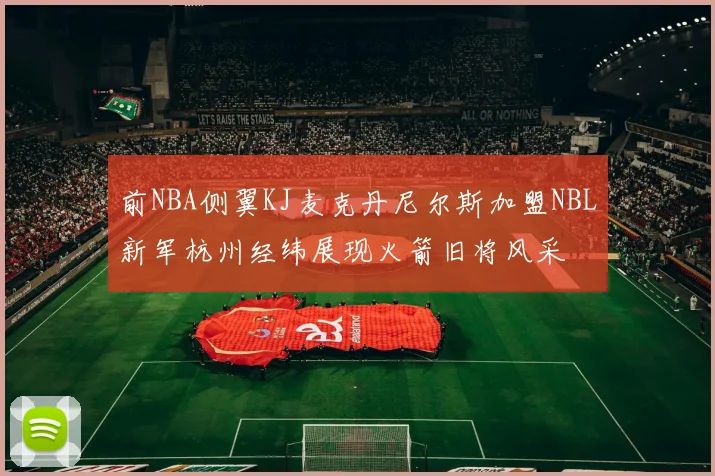 前NBA侧翼KJ麦克丹尼尔斯加盟NBL新军杭州经纬展现火箭旧将风采
