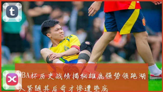 NBA杯历史战绩揭秘雄鹿强势领跑湖人紧随其后奇才惨遭垫底