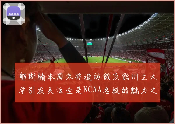 郇斯楠本周末将造访俄亥俄州立大学引发关注全是NCAA名校的魅力之旅