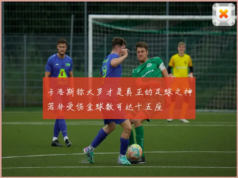 卡洛斯称大罗才是真正的足球之神若非受伤金球数可达十五座
