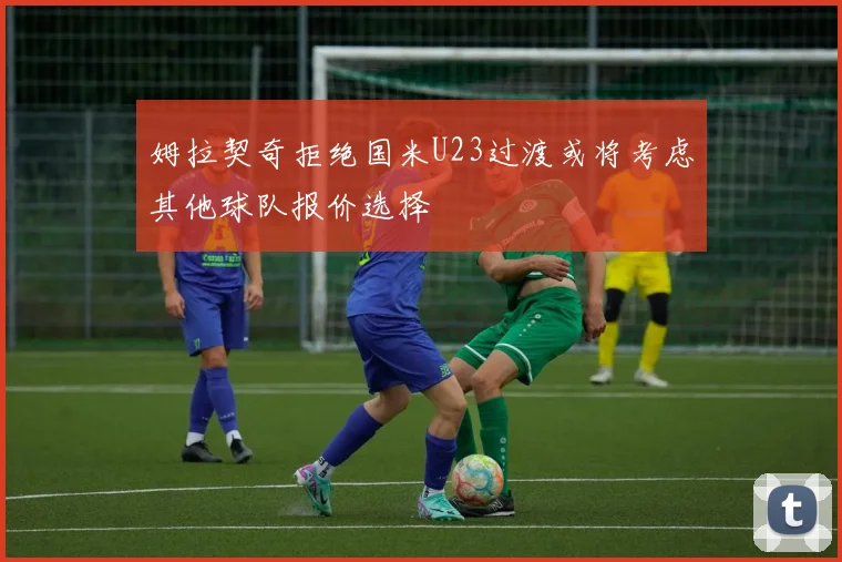 姆拉契奇拒绝国米U23过渡或将考虑其他球队报价选择