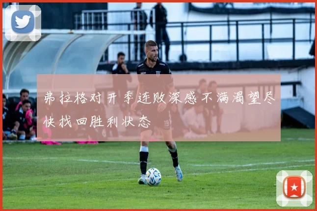 弗拉格对开季连败深感不满渴望尽快找回胜利状态