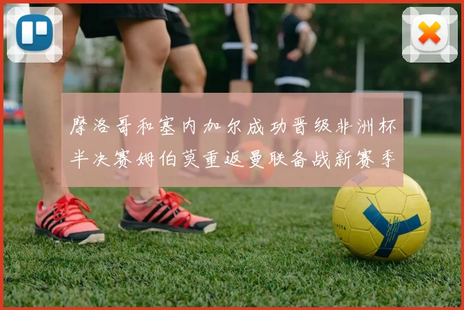 摩洛哥和塞内加尔成功晋级非洲杯半决赛姆伯莫重返曼联备战新赛季