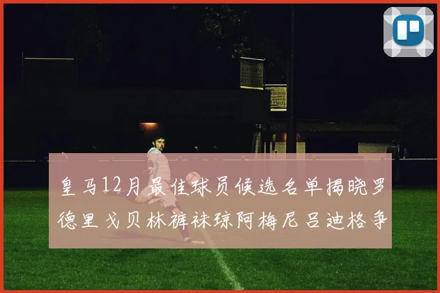 皇马12月最佳球员候选名单揭晓罗德里戈贝林裤袜琼阿梅尼吕迪格争夺荣誉