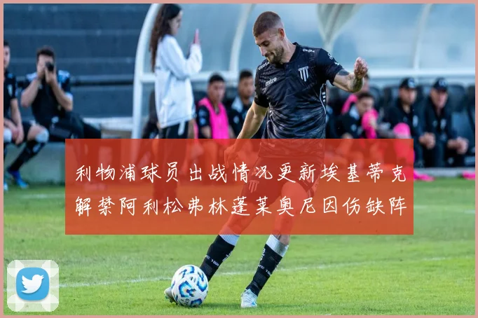利物浦球员出战情况更新埃基蒂克解禁阿利松弗林蓬莱奥尼因伤缺阵