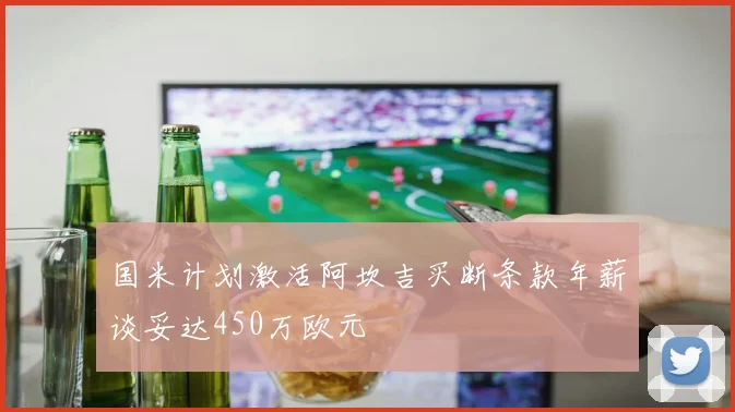 国米计划激活阿坎吉买断条款年薪谈妥达450万欧元