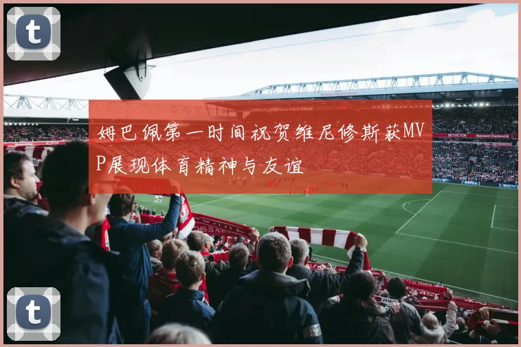 姆巴佩第一时间祝贺维尼修斯获MVP展现体育精神与友谊