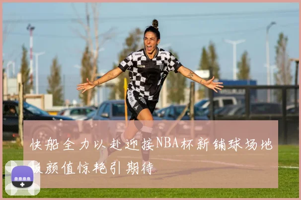 快船全力以赴迎接NBA杯新铺球场地板颜值惊艳引期待