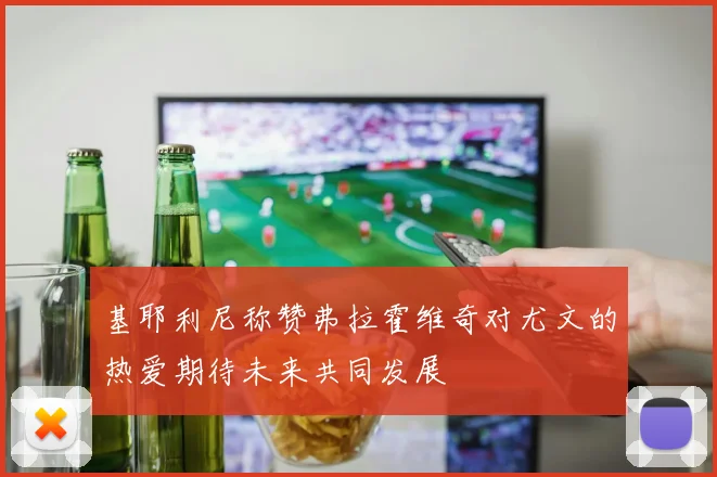 基耶利尼称赞弗拉霍维奇对尤文的热爱期待未来共同发展