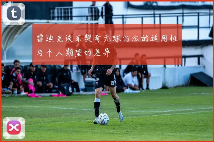 雷迪克谈东契奇无球打法的适用性与个人期望的差异