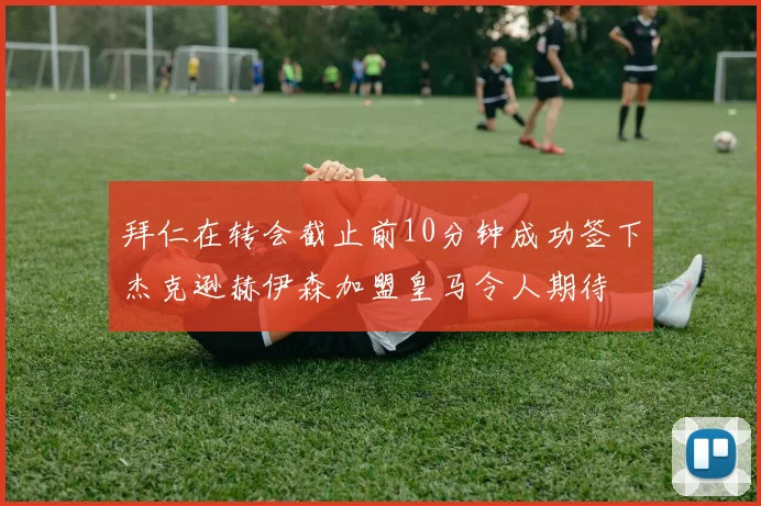 拜仁在转会截止前10分钟成功签下杰克逊赫伊森加盟皇马令人期待