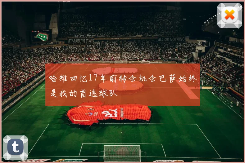 哈维回忆17年前转会机会巴萨始终是我的首选球队