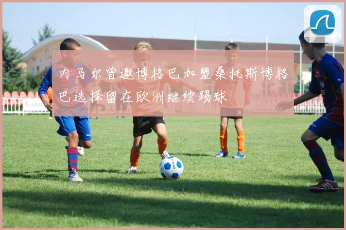 内马尔曾邀博格巴加盟桑托斯博格巴选择留在欧洲继续踢球