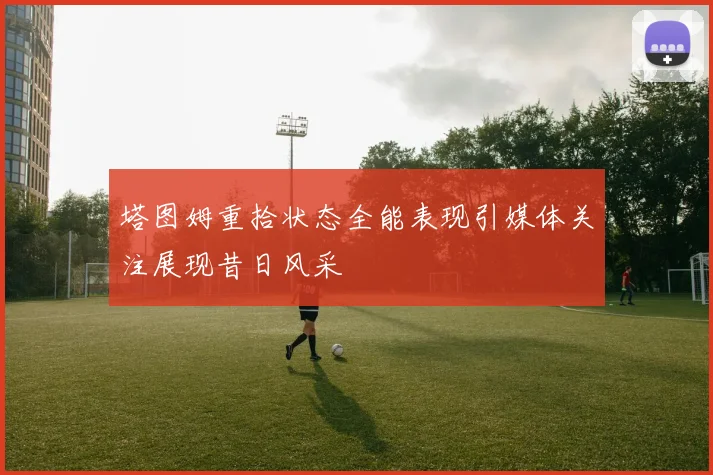 塔图姆重拾状态全能表现引媒体关注展现昔日风采