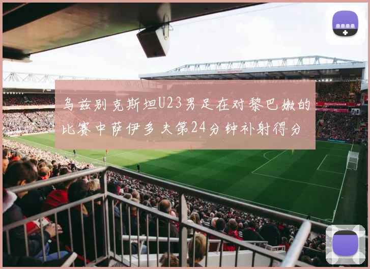 乌兹别克斯坦U23男足在对黎巴嫩的比赛中萨伊多夫第24分钟补射得分领先1-0