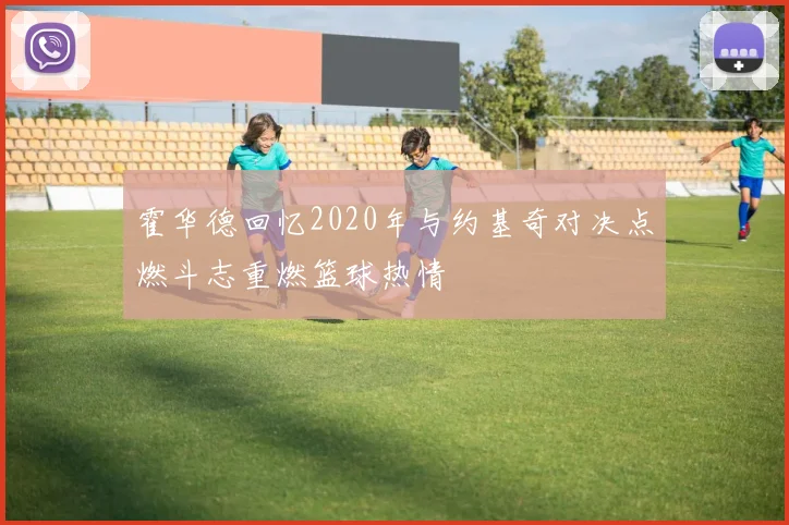 霍华德回忆2020年与约基奇对决点燃斗志重燃篮球热情