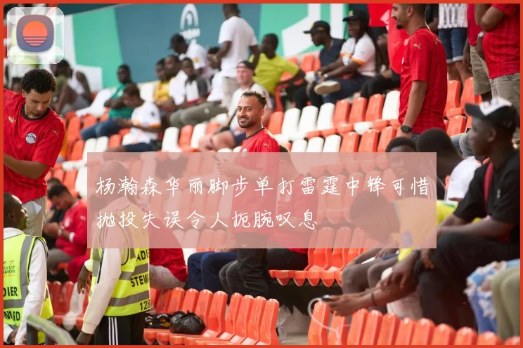 杨瀚森华丽脚步单打雷霆中锋可惜抛投失误令人扼腕叹息
