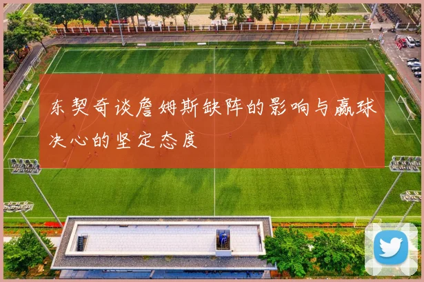 东契奇谈詹姆斯缺阵的影响与赢球决心的坚定态度