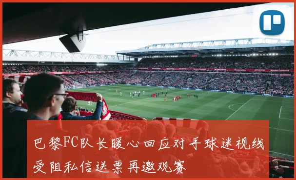 巴黎FC队长暖心回应对手球迷视线受阻私信送票再邀观赛