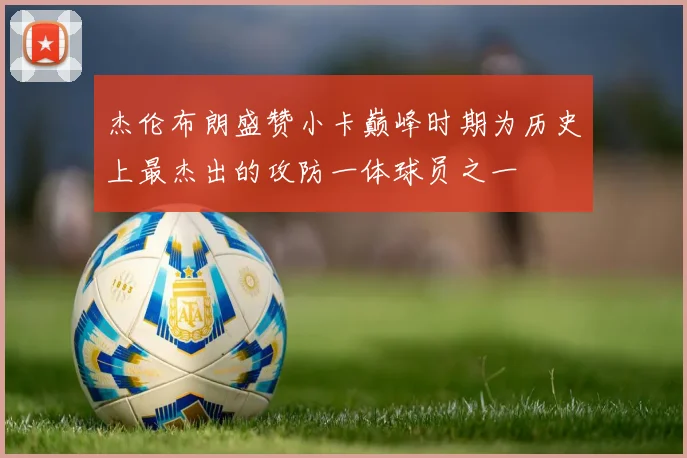 杰伦布朗盛赞小卡巅峰时期为历史上最杰出的攻防一体球员之一