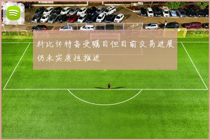 科比怀特备受瞩目但目前交易进展仍未实质性推进