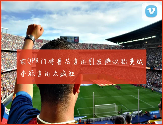 前QPR门将鲁尼言论引发热议称曼城夺冠言论太疯狂