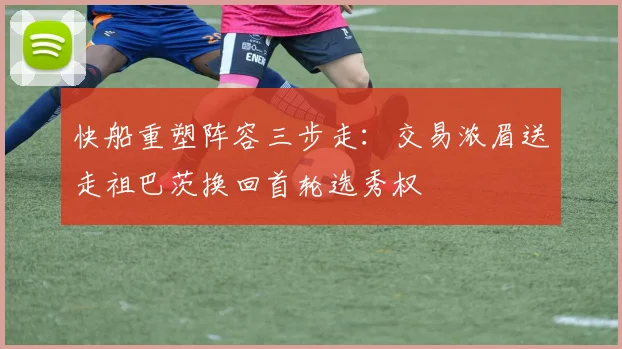 快船重塑阵容三步走：交易浓眉送走祖巴茨换回首轮选秀权