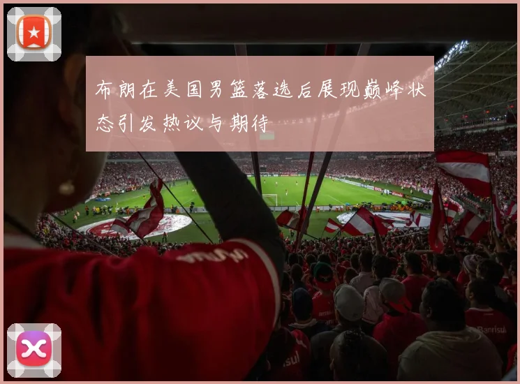 布朗在美国男篮落选后展现巅峰状态引发热议与期待