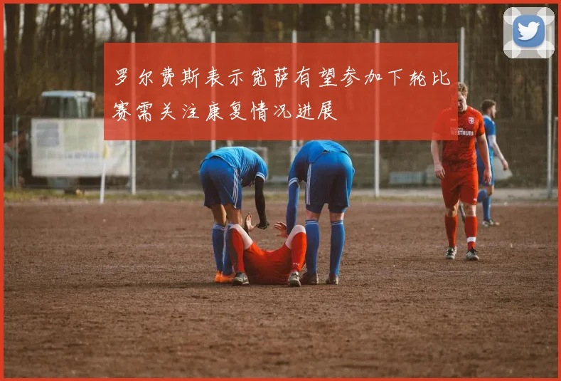 罗尔费斯表示宽萨有望参加下轮比赛需关注康复情况进展