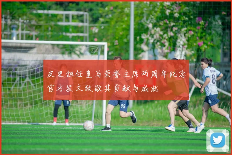 皮里担任皇马荣誉主席两周年纪念官方发文致敬其贡献与成就