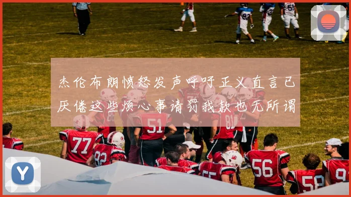 杰伦布朗愤怒发声呼吁正义直言已厌倦这些烦心事请罚我款也无所谓