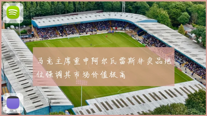 马竞主席重申阿尔瓦雷斯非卖品地位强调其市场价值极高