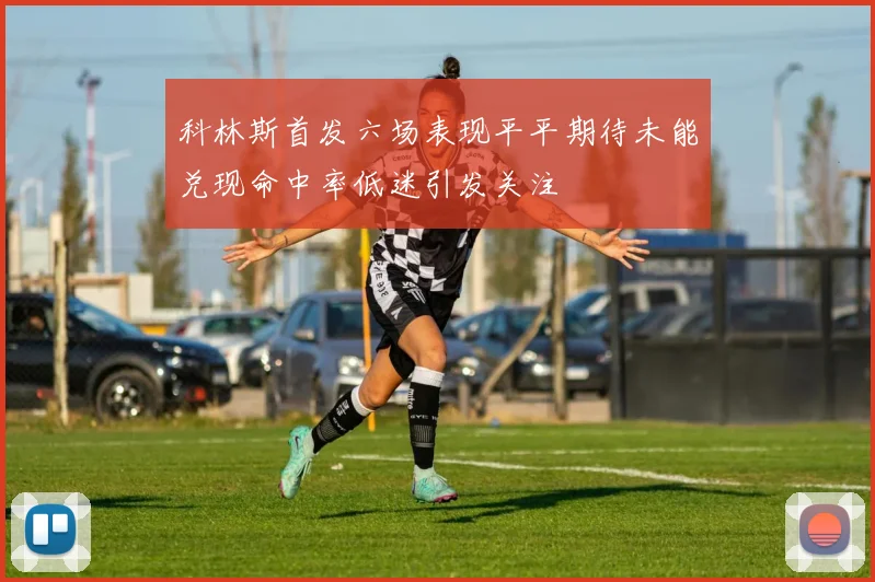 科林斯首发六场表现平平期待未能兑现命中率低迷引发关注