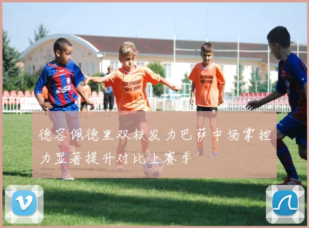 德容佩德里双核发力巴萨中场掌控力显著提升对比上赛季