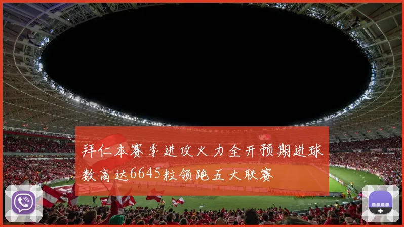 拜仁本赛季进攻火力全开预期进球数高达6645粒领跑五大联赛