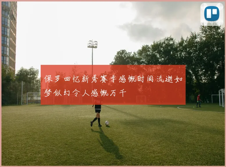 保罗回忆新秀赛季感慨时间流逝如梦似幻令人感慨万千