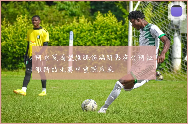 阿尔莫渴望摆脱伤病阴影在对阿拉维斯的比赛中重现风采