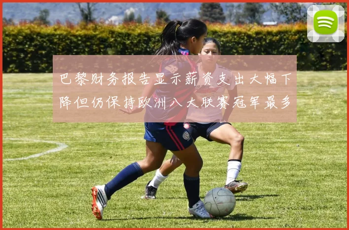 巴黎财务报告显示薪资支出大幅下降但仍保持欧洲八大联赛冠军最多地位