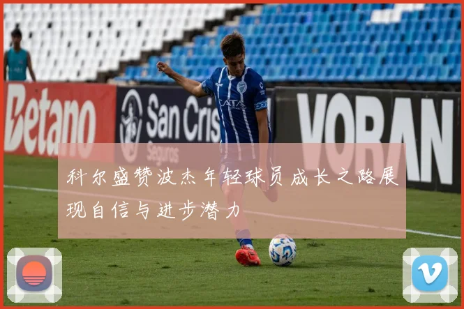 科尔盛赞波杰年轻球员成长之路展现自信与进步潜力