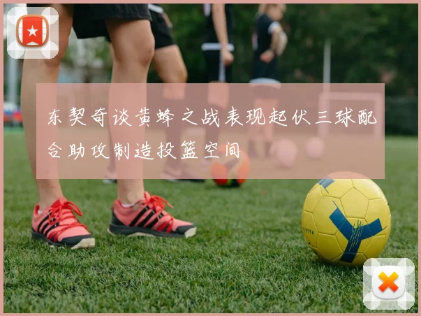 东契奇谈黄蜂之战表现起伏三球配合助攻制造投篮空间