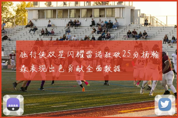 独行侠双星闪耀雷诺狂砍25分杨瀚森表现出色贡献全面数据