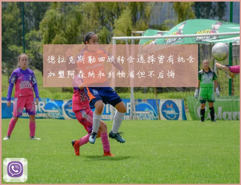 德拉克斯勒回顾转会选择曾有机会加盟阿森纳和利物浦但不后悔